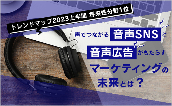 【トレンドマップ2023上半期将来性分野1位】声でつながる“音声SNS”と“音声広告”がもたらすマーケティングの未来とは？