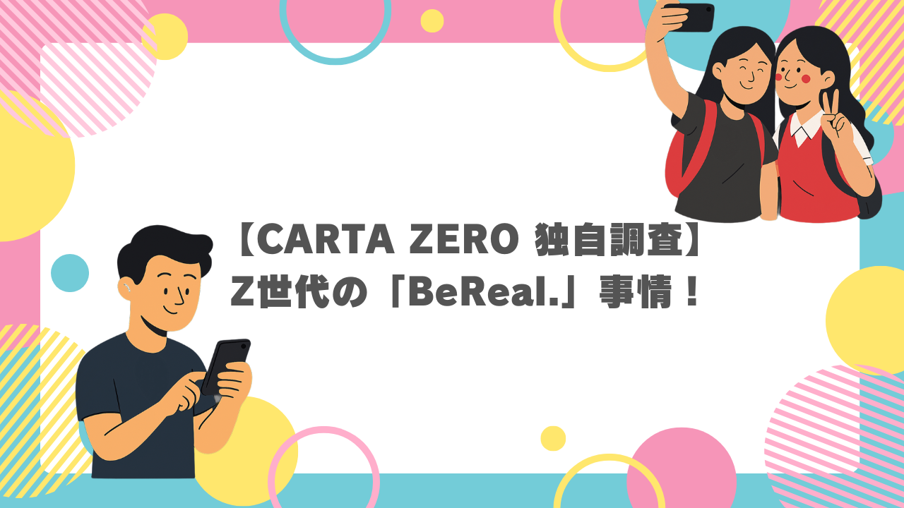 【CARTA ZERO 独自調査】Z世代の「BeReal.」事情！