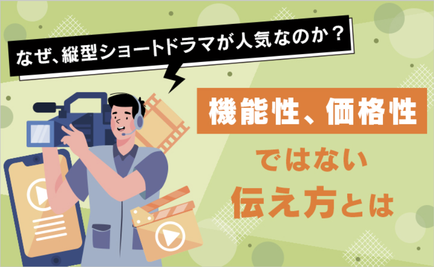 なぜ、縦型ショートドラマが人気なのか？機能性、価格性ではない伝え方とは。
