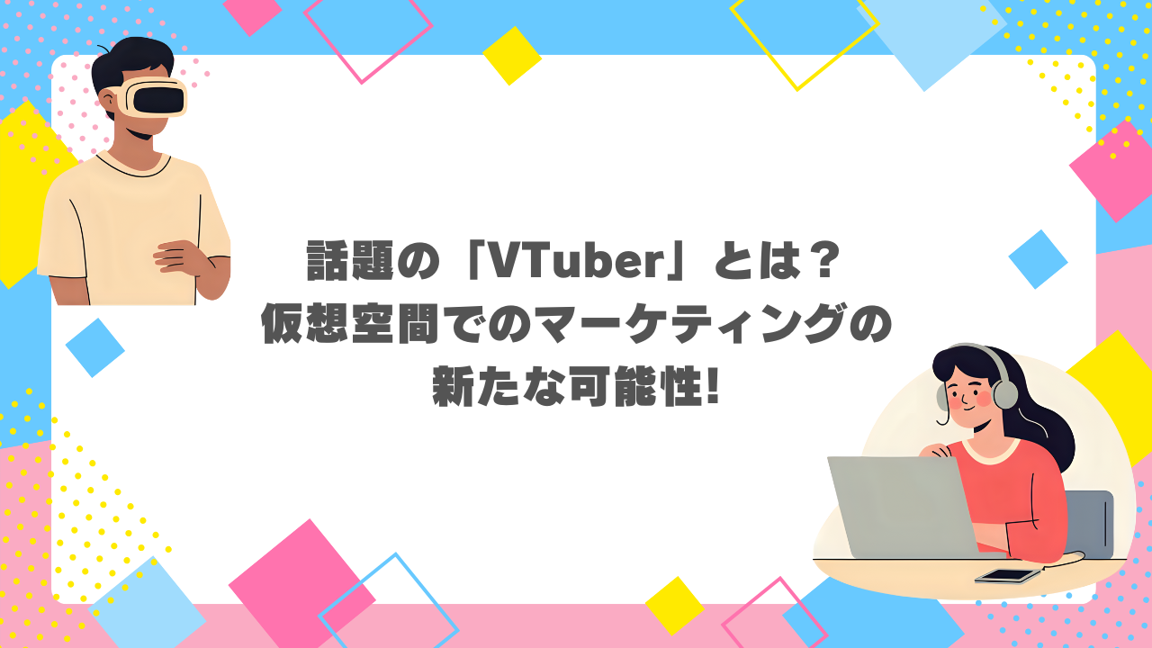 話題の「VTuber」とは？仮想空間でのマーケティングの新たな可能性！